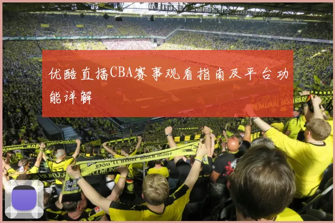 优酷直播CBA赛事观看指南及平台功能详解