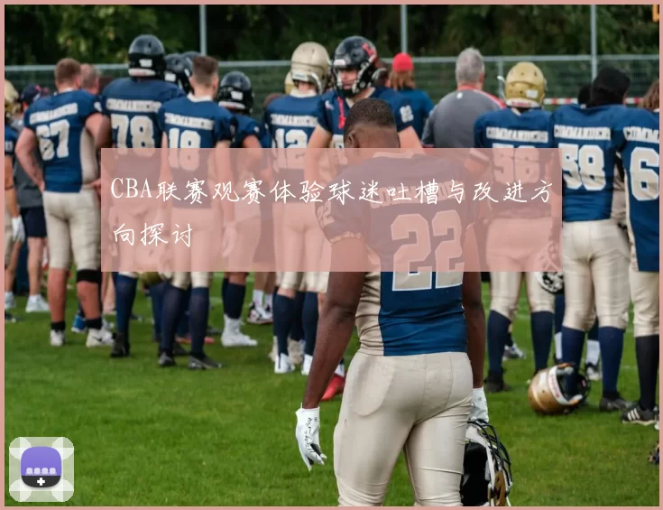 CBA联赛观赛体验球迷吐槽与改进方向探讨