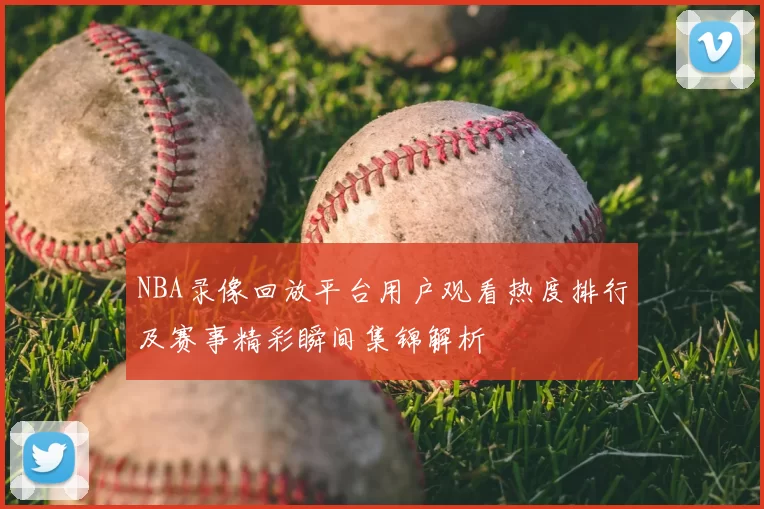 NBA录像回放平台用户观看热度排行及赛事精彩瞬间集锦解析