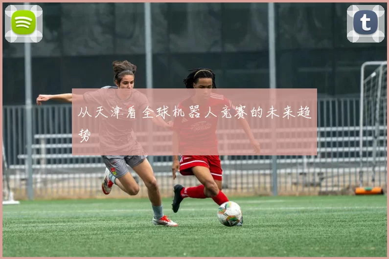 从天津看全球机器人竞赛的未来趋势