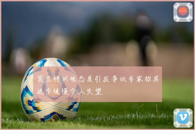 莫兰特训练态度引发争议专家称其进步缓慢令人失望