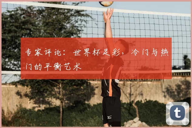专家评论：世界杯足彩，冷门与热门的平衡艺术