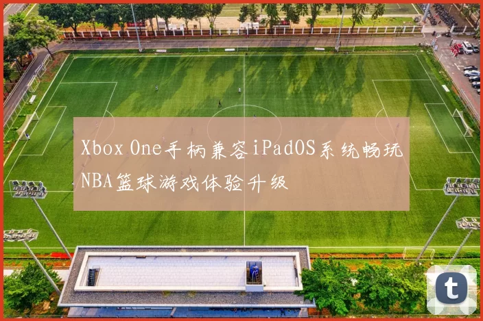 Xbox One手柄兼容iPadOS系统畅玩NBA篮球游戏体验升级