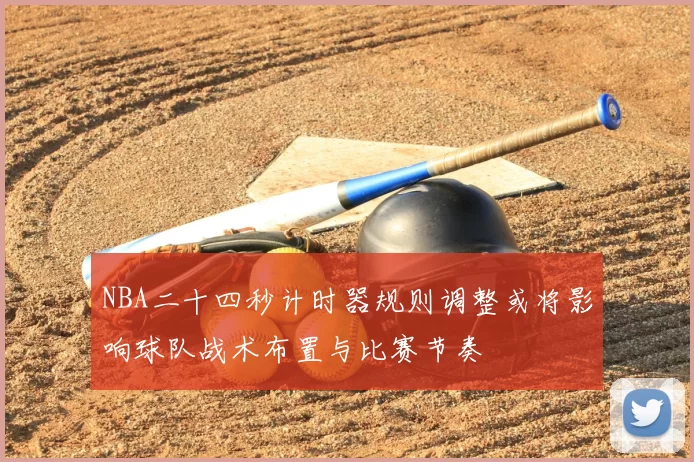 NBA二十四秒计时器规则调整或将影响球队战术布置与比赛节奏