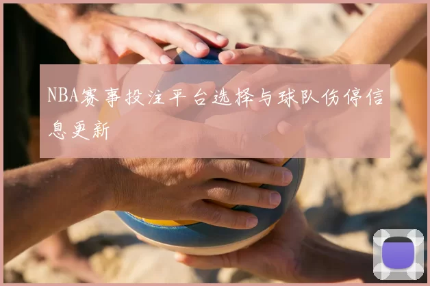 NBA赛事投注平台选择与球队伤停信息更新