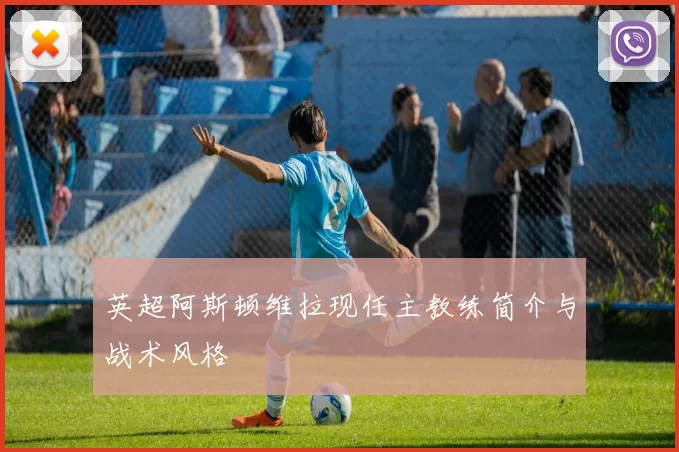 英超阿斯顿维拉现任主教练简介与战术风格