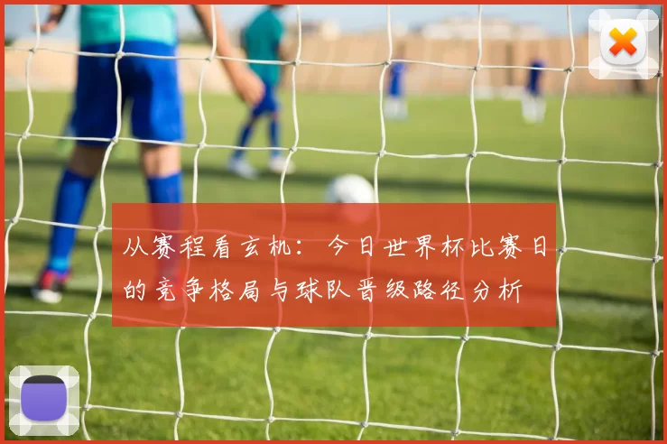 从赛程看玄机：今日世界杯比赛日的竞争格局与球队晋级路径分析