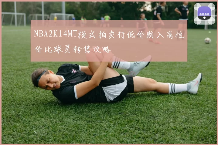 NBA2K14MT模式拍卖行低价购入高性价比球员转售攻略