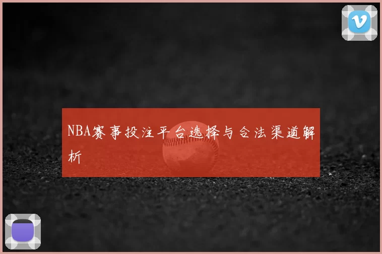 NBA赛事投注平台选择与合法渠道解析