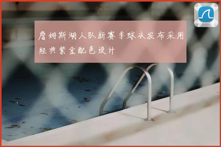 詹姆斯湖人队新赛季球衣发布采用经典紫金配色设计