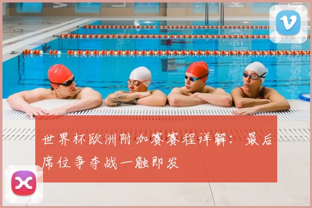 世界杯欧洲附加赛赛程详解:最后席位争夺战一触即发