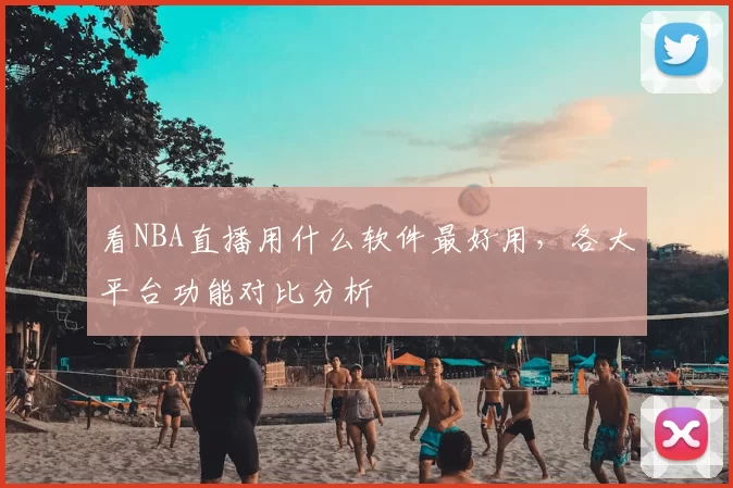 看NBA直播用什么软件最好用，各大平台功能对比分析