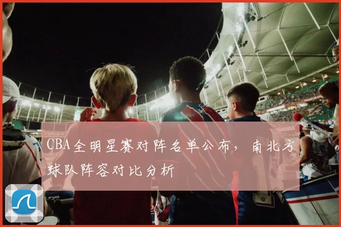CBA全明星赛对阵名单公布，南北方球队阵容对比分析