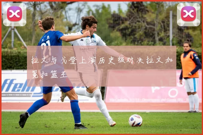 拉文与戈登上演历史级对决拉文加冕扣篮王