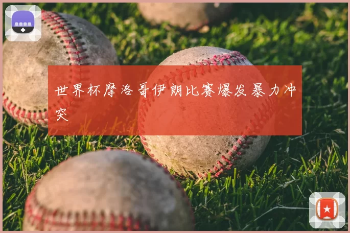 世界杯摩洛哥伊朗比赛爆发暴力冲突