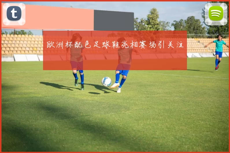欧洲杯配色足球鞋亮相赛场引关注