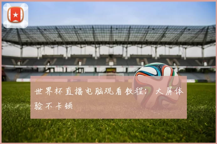 世界杯直播电脑观看教程:大屏体验不卡顿