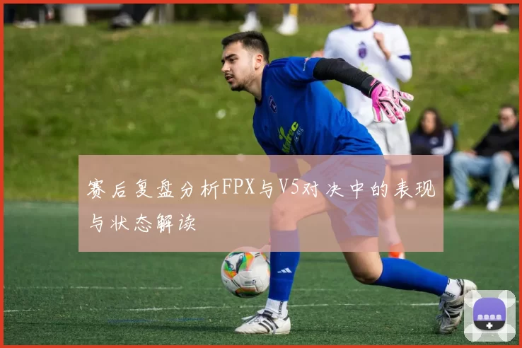 赛后复盘分析FPX与V5对决中的表现与状态解读