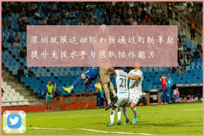 深圳极限运动队如何通过盯防革新提升竞技水平与团队协作能力