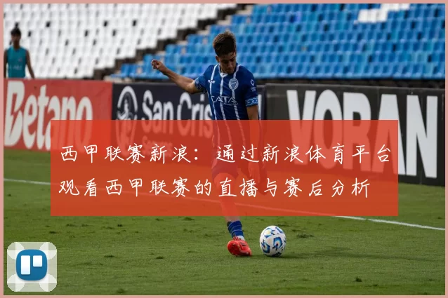 西甲联赛新浪：通过新浪体育平台观看西甲联赛的直播与赛后分析