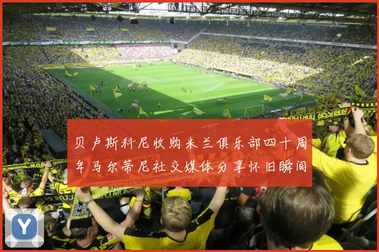 贝卢斯科尼收购米兰俱乐部四十周年马尔蒂尼社交媒体分享怀旧瞬间