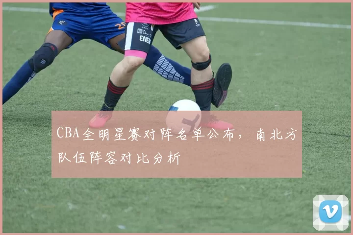 CBA全明星赛对阵名单公布，南北方队伍阵容对比分析