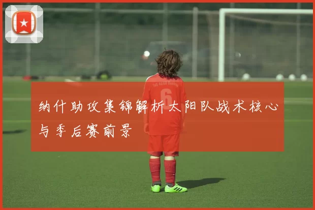纳什助攻集锦解析太阳队战术核心与季后赛前景