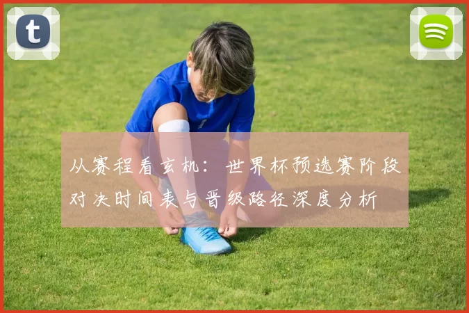 从赛程看玄机：世界杯预选赛阶段对决时间表与晋级路径深度分析
