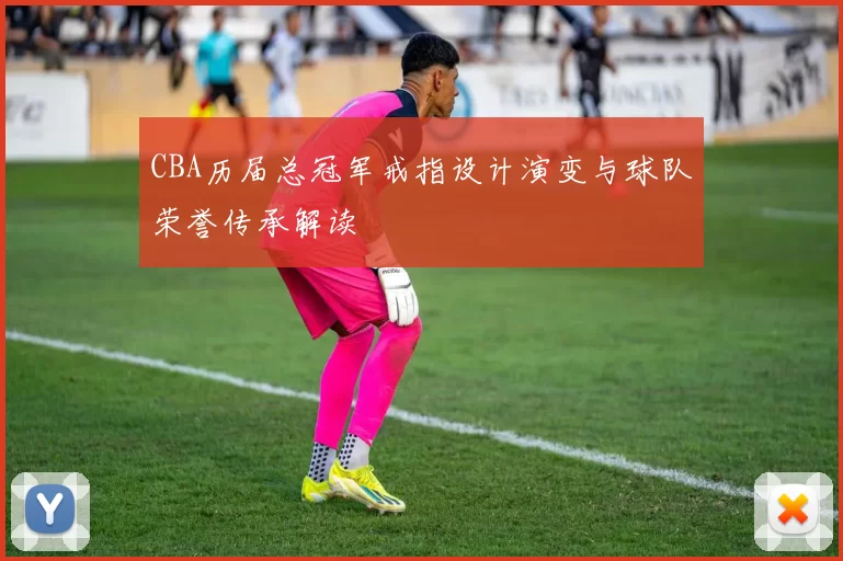 CBA历届总冠军戒指设计演变与球队荣誉传承解读