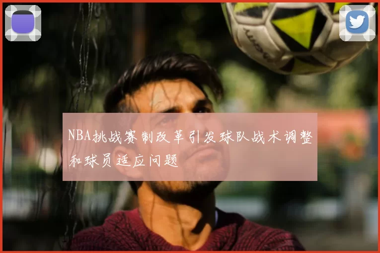 NBA挑战赛制改革引发球队战术调整和球员适应问题