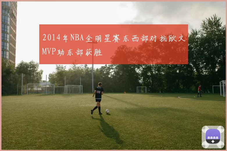 2014年NBA全明星赛东西部对抗欧文MVP助东部获胜