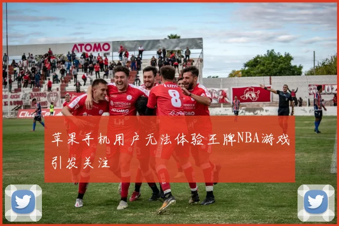 苹果手机用户无法体验王牌NBA游戏引发关注