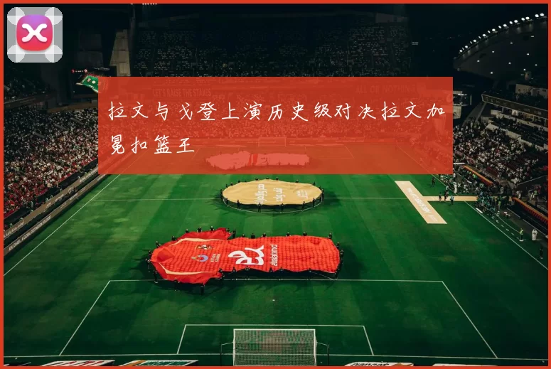 拉文与戈登上演历史级对决拉文加冕扣篮王