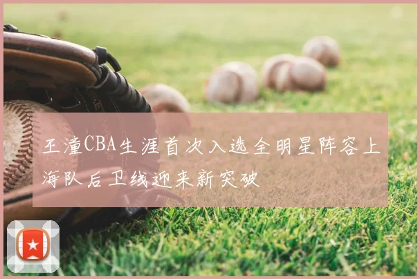 王潼CBA生涯首次入选全明星阵容上海队后卫线迎来新突破