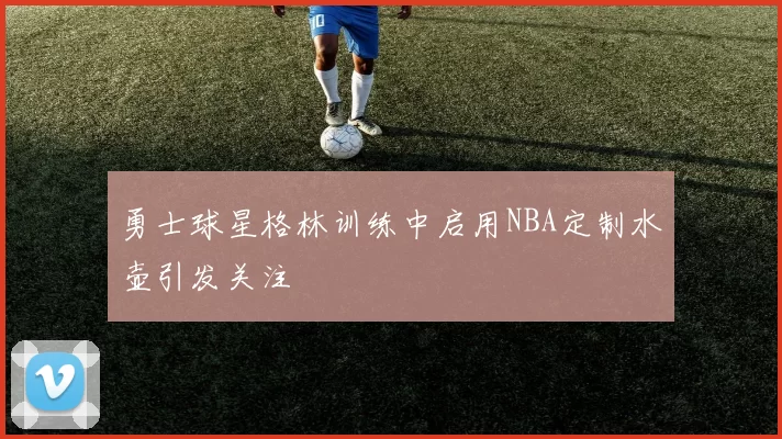 勇士球星格林训练中启用NBA定制水壶引发关注