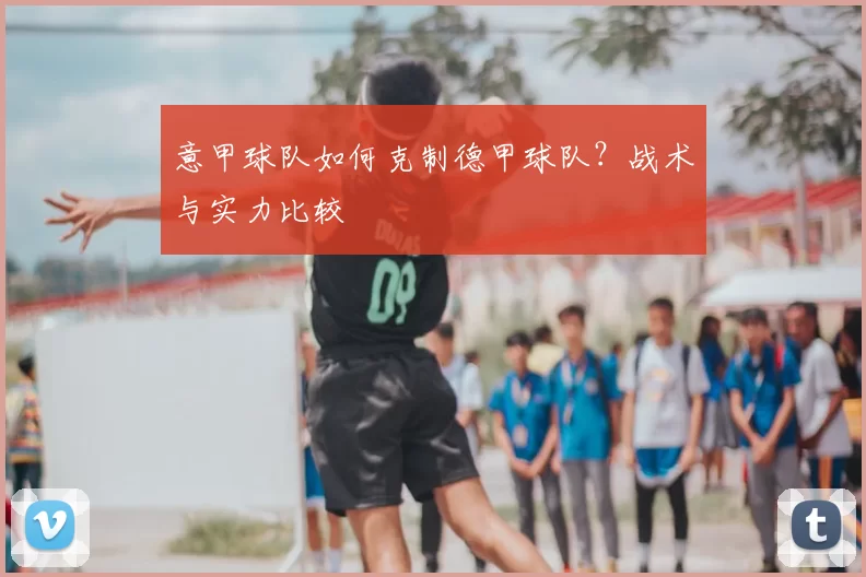 意甲球队如何克制德甲球队？战术与实力比较