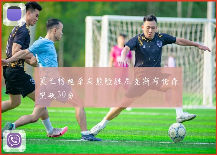 莫兰特绝杀灰熊险胜尼克斯布伦森空砍30分