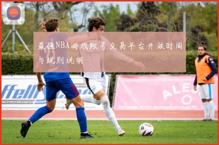 最强NBA游戏账号交易平台开放时间与规则说明