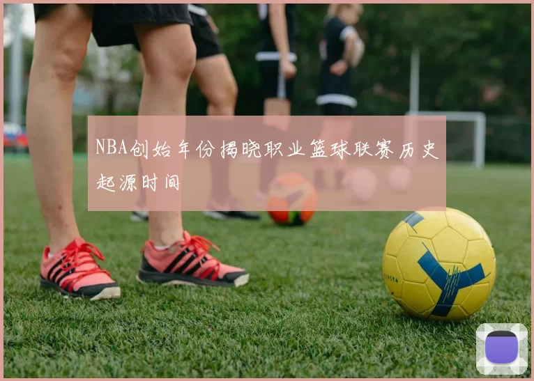 NBA创始年份揭晓职业篮球联赛历史起源时间