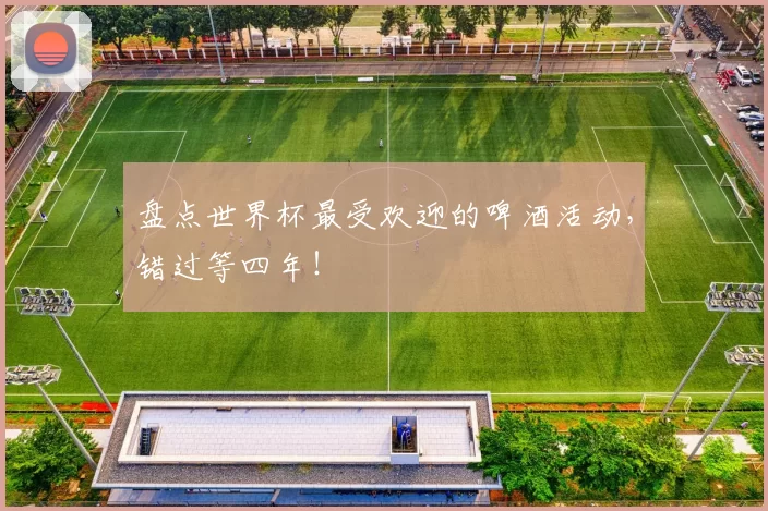盘点世界杯最受欢迎的啤酒活动，错过等四年！