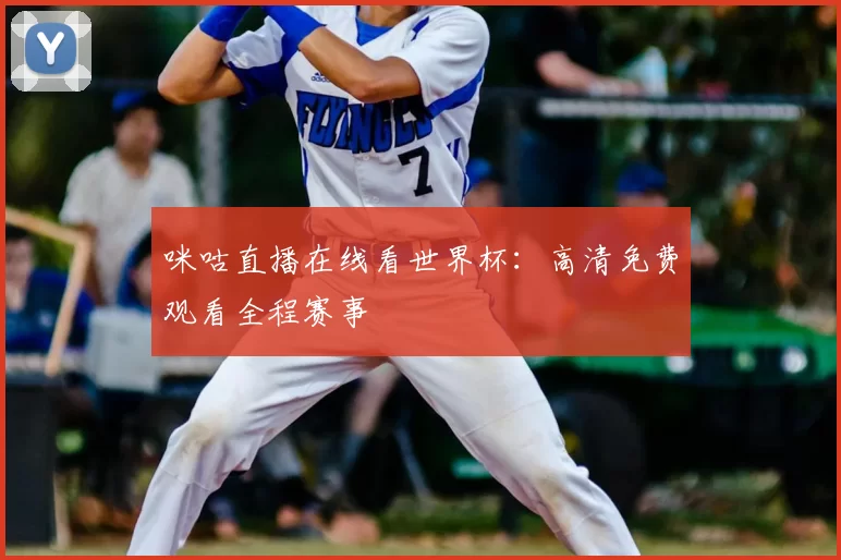 咪咕直播在线看世界杯：高清免费观看全程赛事