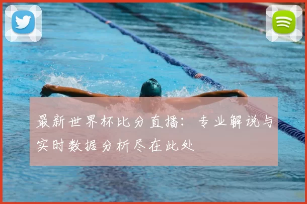 最新世界杯比分直播：专业解说与实时数据分析尽在此处
