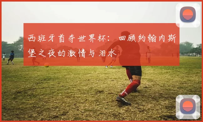 西班牙首夺世界杯:回顾约翰内斯堡之夜的激情与泪水