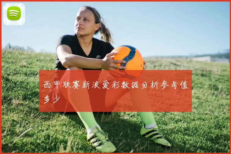 西甲联赛新浪爱彩数据分析参考值多少