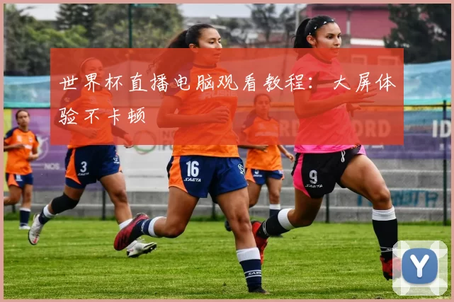 世界杯直播电脑观看教程:大屏体验不卡顿