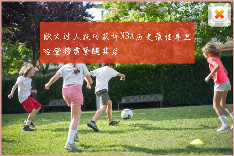 欧文过人技巧获评NBA历史最佳库里哈登穆雷紧随其后