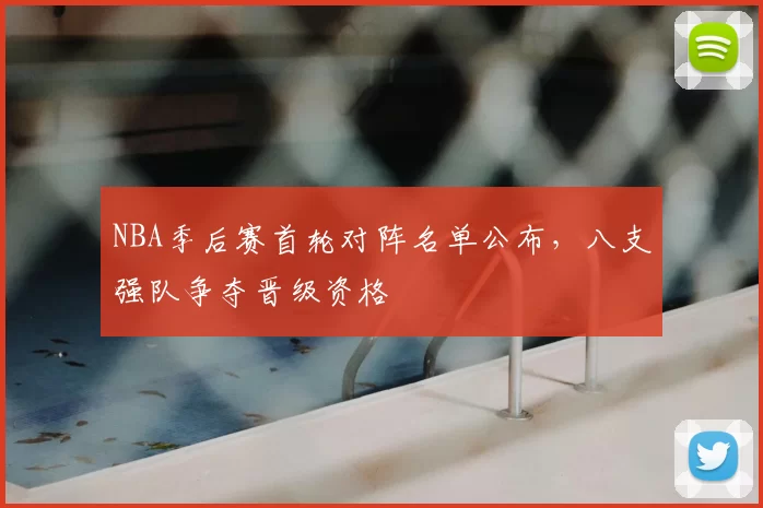 NBA季后赛首轮对阵名单公布，八支强队争夺晋级资格