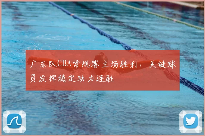 广东队CBA常规赛主场胜利，关键球员发挥稳定助力连胜