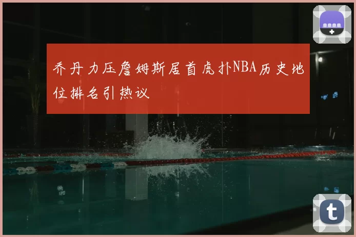 乔丹力压詹姆斯居首虎扑NBA历史地位排名引热议
