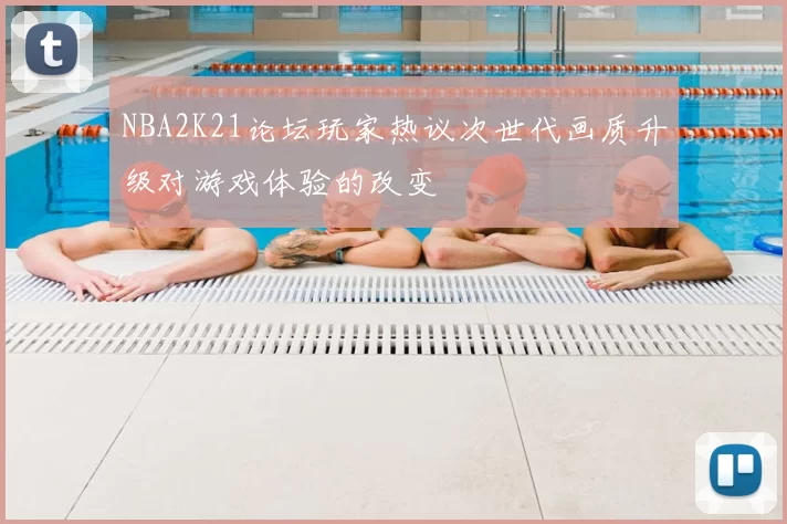 NBA2K21论坛玩家热议次世代画质升级对游戏体验的改变